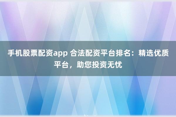 手机股票配资app 合法配资平台排名：精选优质平台，助您投资无忧