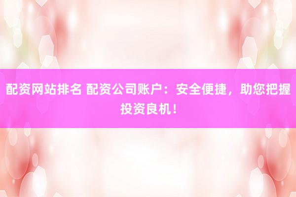 配资网站排名 配资公司账户：安全便捷，助您把握投资良机！