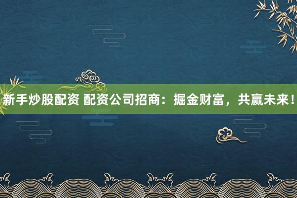 新手炒股配资 配资公司招商：掘金财富，共赢未来！