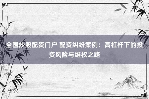 全国炒股配资门户 配资纠纷案例：高杠杆下的投资风险与维权之路