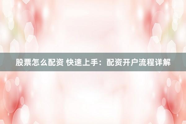 股票怎么配资 快速上手：配资开户流程详解