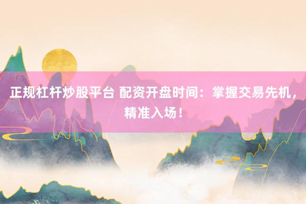 正规杠杆炒股平台 配资开盘时间:掌握交易先机,精准入场!