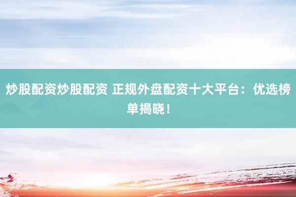 炒股配资炒股配资 正规外盘配资十大平台：优选榜单揭晓！