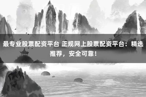 最专业股票配资平台 正规网上股票配资平台：精选推荐，安全可靠！