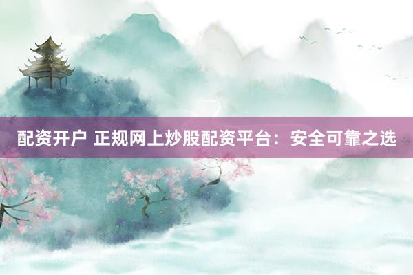 配资开户 正规网上炒股配资平台：安全可靠之选