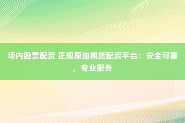 场内股票配资 正规原油期货配资平台：安全可靠，专业服务