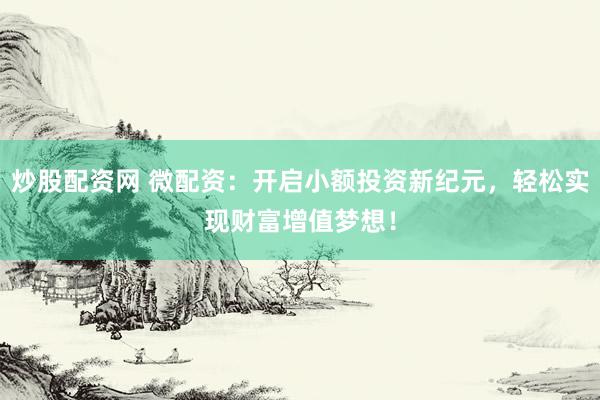 炒股配资网 微配资：开启小额投资新纪元，轻松实现财富增值梦想！