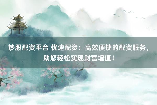 炒股配资平台 优速配资:高效便捷的配资服务,助您轻松实现财富增值!