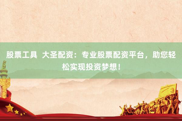 股票工具  大圣配资：专业股票配资平台，助您轻松实现投资梦想！