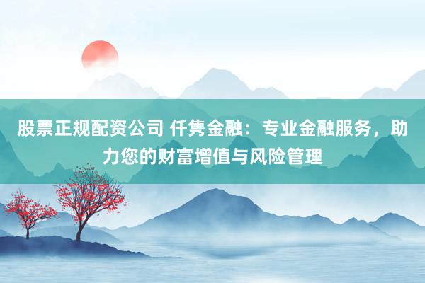 股票正规配资公司 仟隽金融：专业金融服务，助力您的财富增值与风险管理