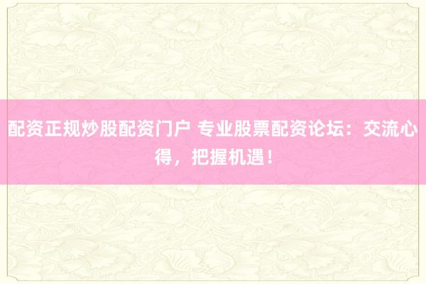 配资正规炒股配资门户 专业股票配资论坛：交流心得，把握机遇！