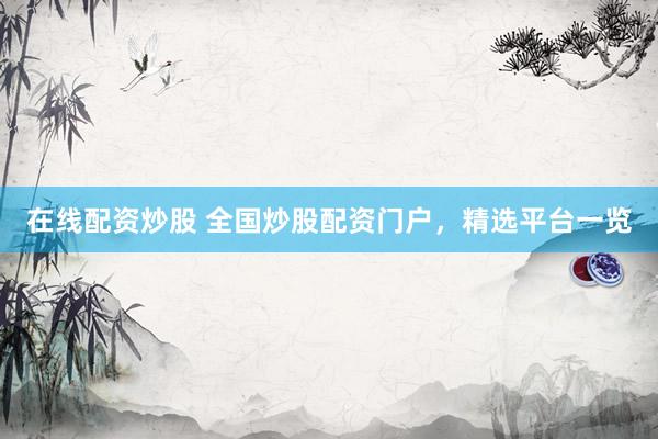 在线配资炒股 全国炒股配资门户,精选平台一览