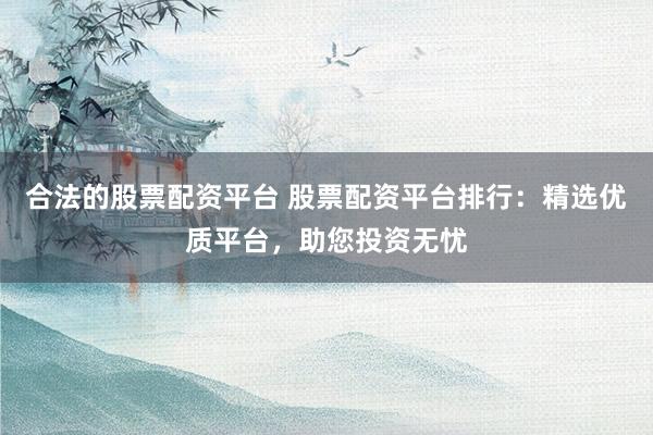 合法的股票配资平台 股票配资平台排行：精选优质平台，助您投资无忧