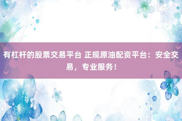 有杠杆的股票交易平台 正规原油配资平台：安全交易，专业服务！