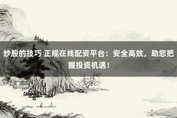 炒股的技巧 正规在线配资平台：安全高效，助您把握投资机遇！