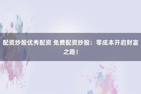 配资炒股优秀配资 免费配资炒股：零成本开启财富之路！