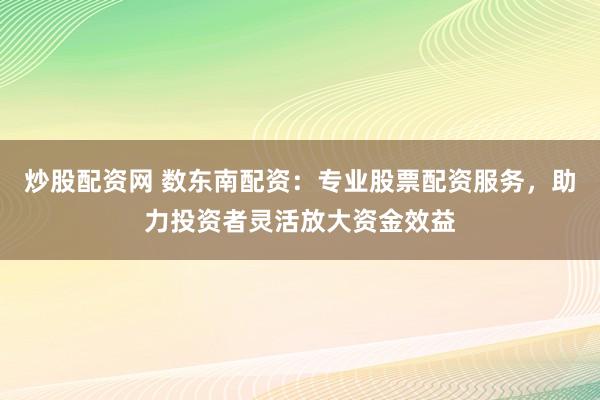 炒股配资网 数东南配资:专业股票配资服务,助力投资者灵活放大资金效益