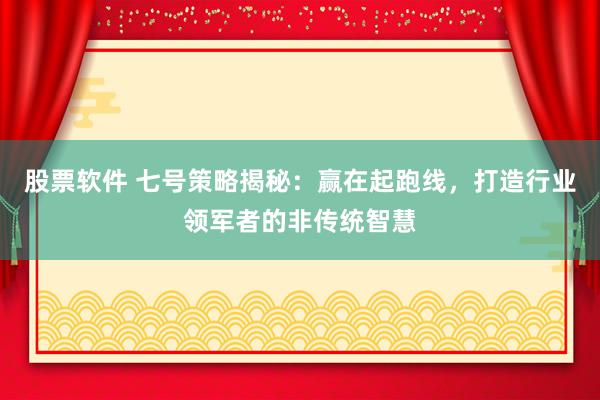 股票软件 七号策略揭秘:赢在起跑线,打造行业领军者的非传统智慧