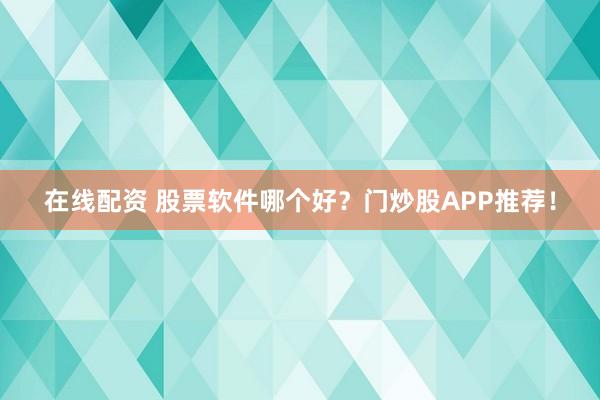在线配资 股票软件哪个好？门炒股APP推荐！