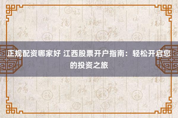 正规配资哪家好 江西股票开户指南：轻松开启您的投资之旅