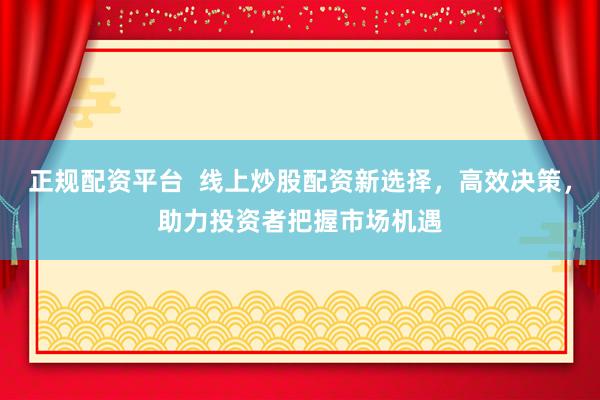 正规配资平台  线上炒股配资新选择，高效决策，助力投资者把握市场机遇