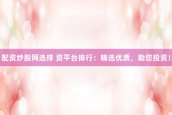 配资炒股网选择 资平台排行:精选优质,助您投资!