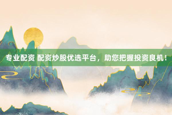 专业配资 配资炒股优选平台，助您把握投资良机！