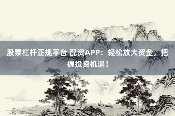 股票杠杆正规平台 配资APP：轻松放大资金，把握投资机遇！