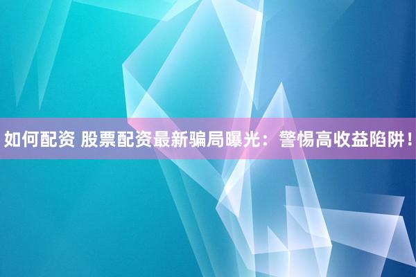 如何配资 股票配资最新骗局曝光:警惕高收益陷阱!