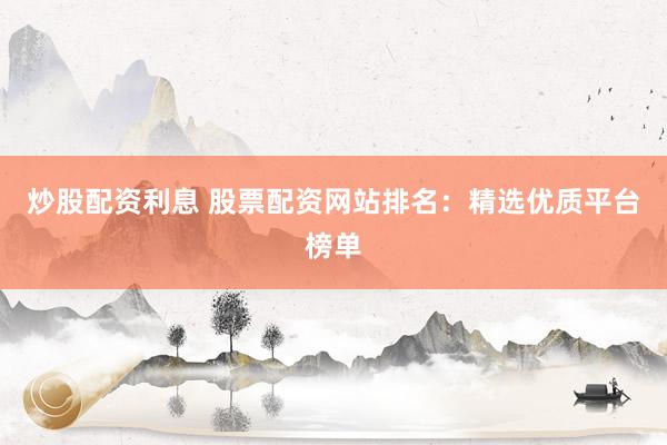 炒股配资利息 股票配资网站排名：精选优质平台榜单