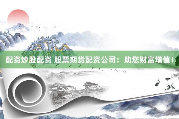 配资炒股配资 股票期货配资公司：助您财富增值！