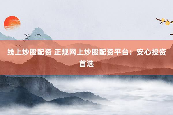 线上炒股配资 正规网上炒股配资平台：安心投资首选