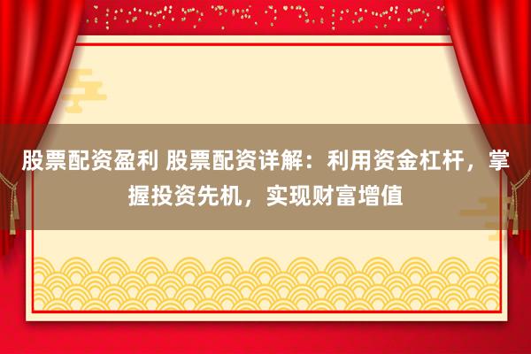 股票配资盈利 股票配资详解：利用资金杠杆，掌握投资先机，实现财富增值