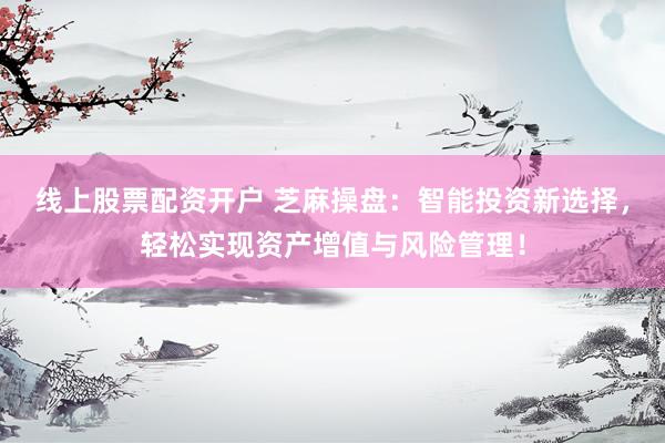 线上股票配资开户 芝麻操盘：智能投资新选择，轻松实现资产增值与风险管理！