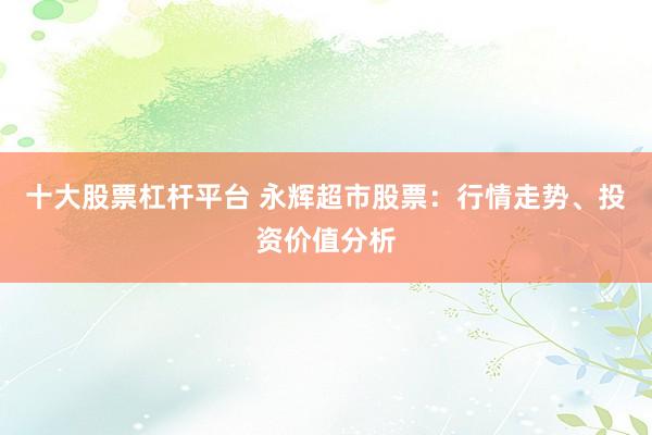 十大股票杠杆平台 永辉超市股票：行情走势、投资价值分析