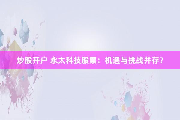 炒股开户 永太科技股票：机遇与挑战并存？