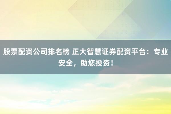 股票配资公司排名榜 正大智慧证券配资平台：专业安全，助您投资！