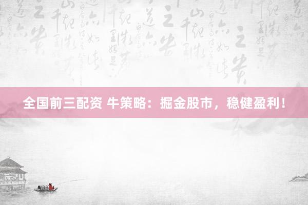 全国前三配资 牛策略：掘金股市，稳健盈利！