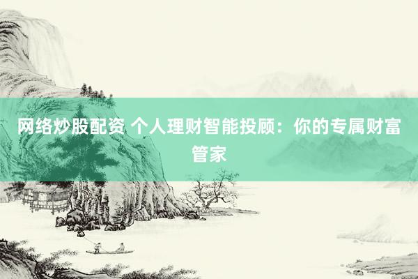 网络炒股配资 个人理财智能投顾：你的专属财富管家