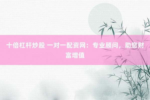 十倍杠杆炒股 一对一配资网：专业顾问，助您财富增值
