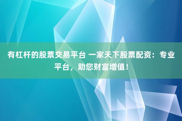 有杠杆的股票交易平台 一家天下股票配资:专业平台,助您财富增值!