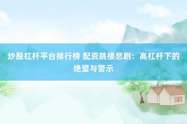 炒股杠杆平台排行榜 配资跳楼悲剧:高杠杆下的绝望与警示