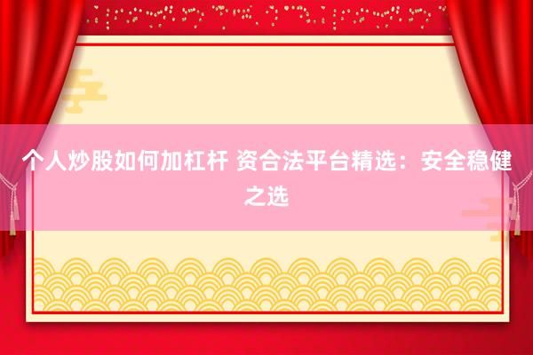 个人炒股如何加杠杆 资合法平台精选:安全稳健之选