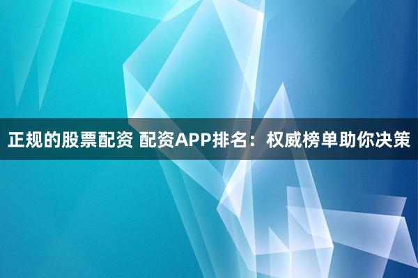 正规的股票配资 配资APP排名：权威榜单助你决策