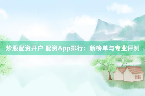 炒股配资开户 配资App排行：新榜单与专业评测