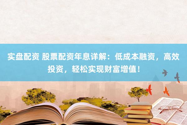 实盘配资 股票配资年息详解：低成本融资，高效投资，轻松实现财富增值！