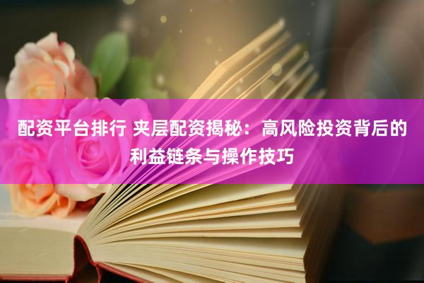 配资平台排行 夹层配资揭秘：高风险投资背后的利益链条与操作技巧