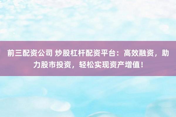 前三配资公司 炒股杠杆配资平台：高效融资，助力股市投资，轻松实现资产增值！