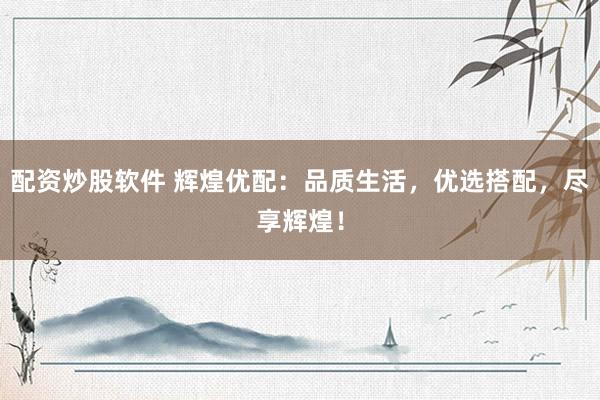 配资炒股软件 辉煌优配：品质生活，优选搭配，尽享辉煌！