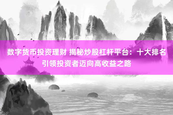 数字货币投资理财 揭秘炒股杠杆平台：十大排名引领投资者迈向高收益之路